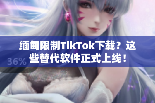 缅甸限制TikTok下载？这些替代软件正式上线！
