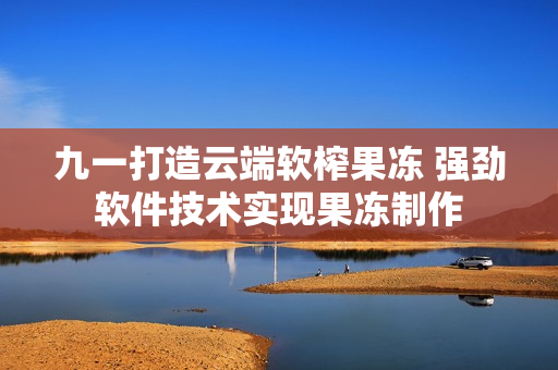 九一打造云端软榨果冻 强劲软件技术实现果冻制作