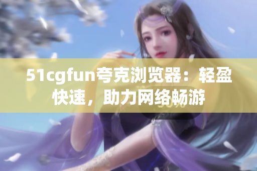 51cgfun夸克浏览器：轻盈快速，助力网络畅游