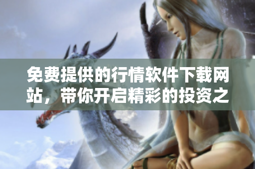 免费提供的行情软件下载网站，带你开启精彩的投资之旅！