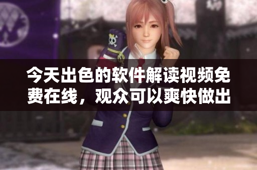 今天出色的软件解读视频免费在线，观众可以爽快做出安排