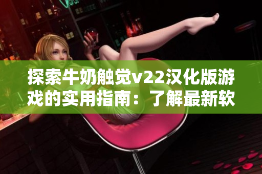 探索牛奶触觉v22汉化版游戏的实用指南：了解最新软件玩法