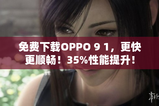 免费下载OPPO 9 1，更快更顺畅！35%性能提升！