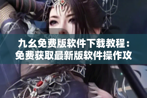 九幺免费版软件下载教程：免费获取最新版软件操作攻略