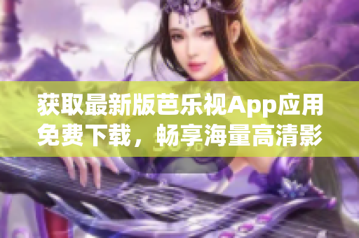 获取最新版芭乐视App应用免费下载，畅享海量高清影视资源！