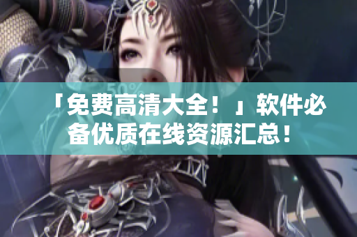 「免费高清大全！」软件必备优质在线资源汇总！