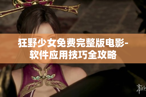 狂野少女免费完整版电影-软件应用技巧全攻略