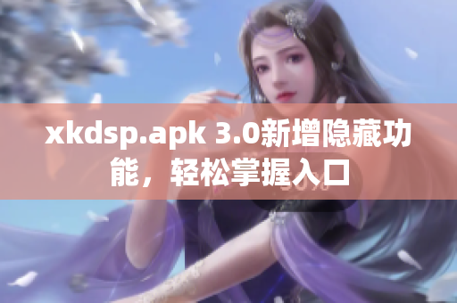 xkdsp.apk 3.0新增隐藏功能，轻松掌握入口