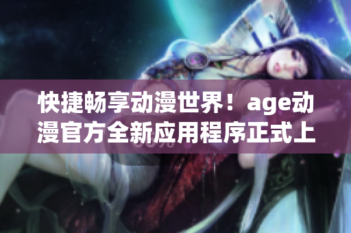 快捷畅享动漫世界！age动漫官方全新应用程序正式上线！