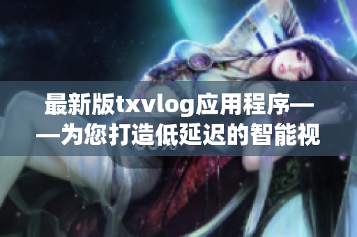 最新版txvlog应用程序——为您打造低延迟的智能视频博客