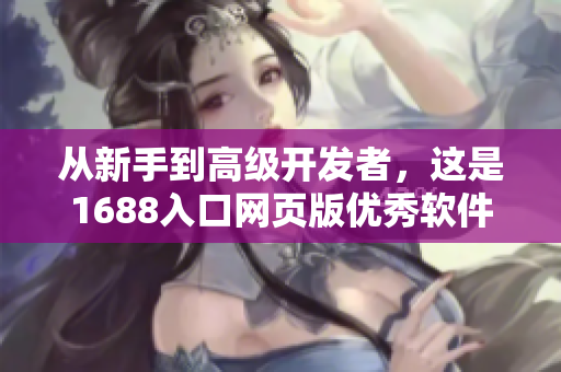 从新手到高级开发者，这是1688入口网页版优秀软件资源的终极指南