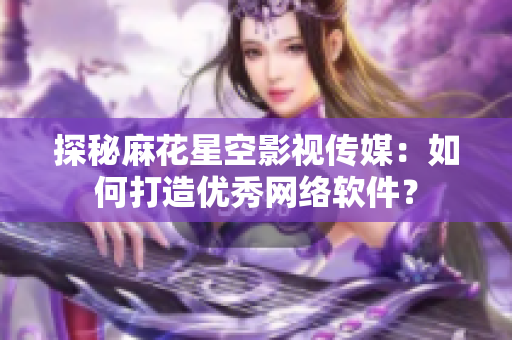 探秘麻花星空影视传媒：如何打造优秀网络软件？