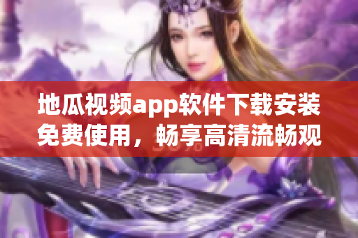 地瓜视频app软件下载安装免费使用，畅享高清流畅观影体验