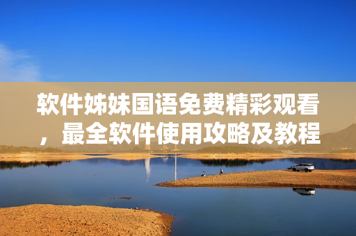 软件姊妹国语免费精彩观看，最全软件使用攻略及教程