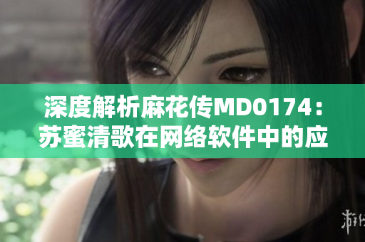 深度解析麻花传MD0174：苏蜜清歌在网络软件中的应用与优势