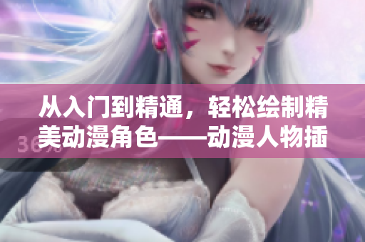 从入门到精通，轻松绘制精美动漫角色——动漫人物插画视频软件