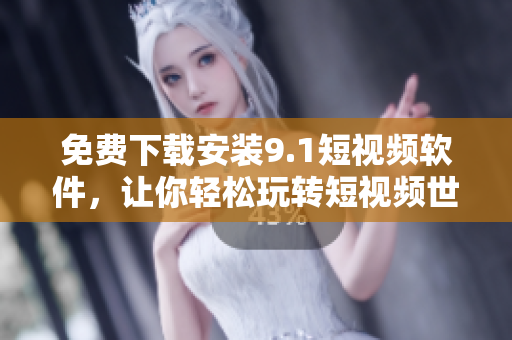 免费下载安装9.1短视频软件，让你轻松玩转短视频世界