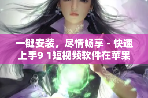 一键安装，尽情畅享 - 快速上手9 1短视频软件在苹果手机上的安装攻略