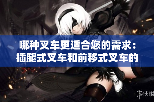 哪种叉车更适合您的需求：插腿式叉车和前移式叉车的详细区别