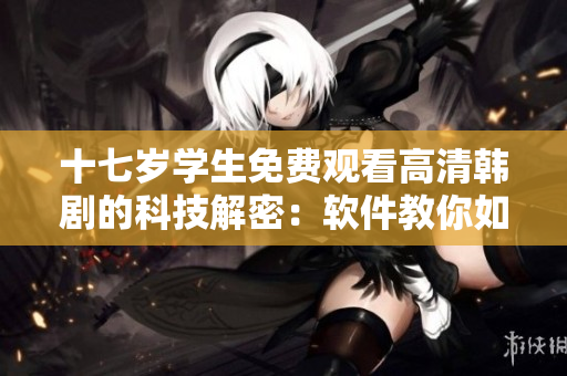 十七岁学生免费观看高清韩剧的科技解密：软件教你如何流畅观影