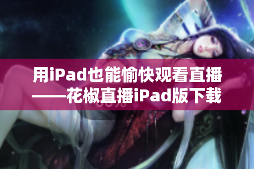 用iPad也能愉快观看直播——花椒直播iPad版下载！