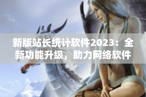 新版站长统计软件2023：全新功能升级，助力网络软件开发！