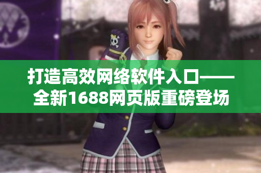 打造高效网络软件入口——全新1688网页版重磅登场！