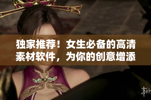 独家推荐！女生必备的高清素材软件，为你的创意增添美丽细节