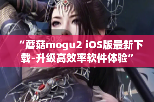 “蘑菇mogu2 iOS版最新下载-升级高效率软件体验”