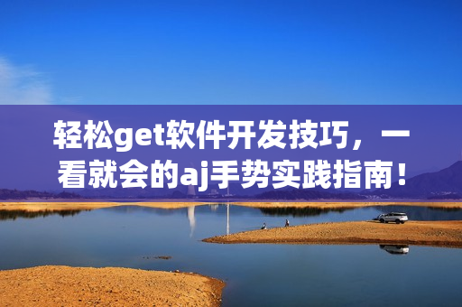 轻松get软件开发技巧，一看就会的aj手势实践指南！