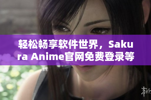 轻松畅享软件世界，Sakura Anime官网免费登录等你来