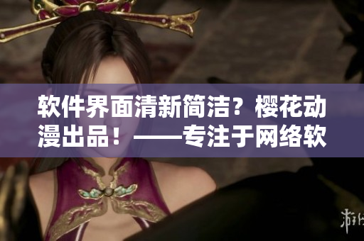 软件界面清新简洁？樱花动漫出品！——专注于网络软件的门户