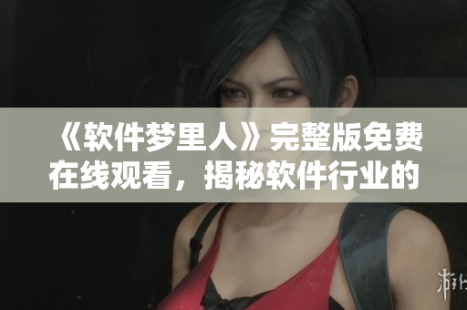 《软件梦里人》完整版免费在线观看，揭秘软件行业的黑科技技术！