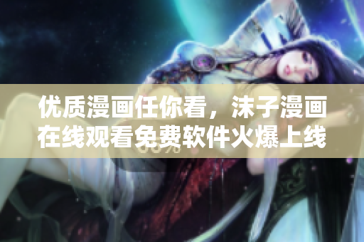 优质漫画任你看，沫子漫画在线观看免费软件火爆上线！