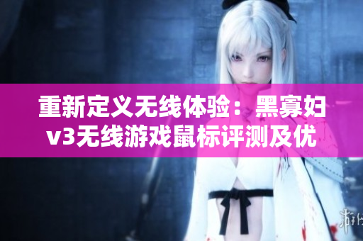 重新定义无线体验：黑寡妇v3无线游戏鼠标评测及优化建议