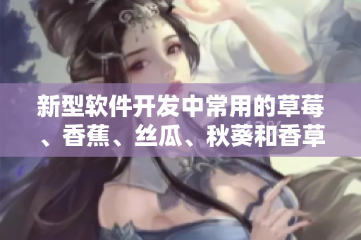 新型软件开发中常用的草莓、香蕉、丝瓜、秋葵和香草组合
