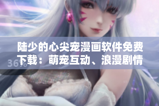 陆少的心尖宠漫画软件免费下载：萌宠互动、浪漫剧情尽在掌握