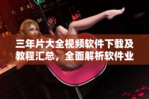 三年片大全视频软件下载及教程汇总，全面解析软件业最新动态