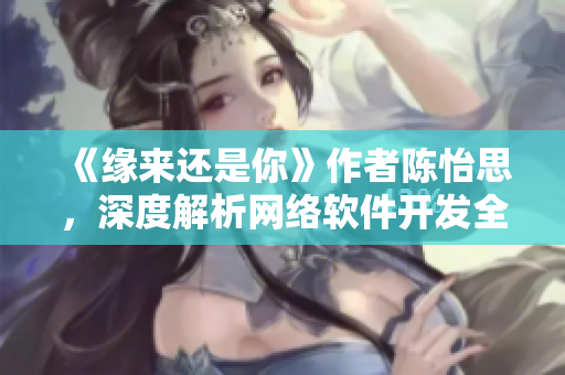 《缘来还是你》作者陈怡思，深度解析网络软件开发全集，免费在线观看