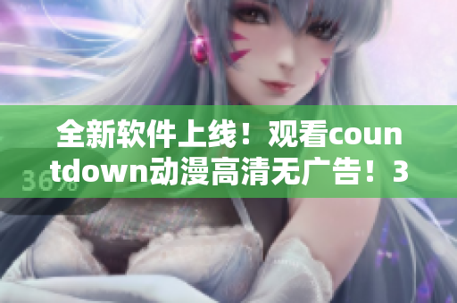 全新软件上线！观看countdown动漫高清无广告！35秒倒计时之内，尽享流畅视觉盛宴！