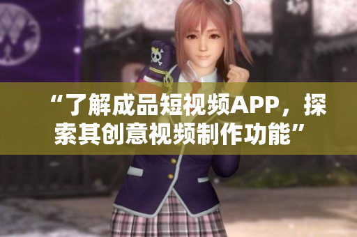 “了解成品短视频APP，探索其创意视频制作功能”