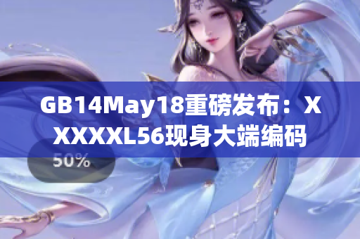 GB14May18重磅发布：XXXXXL56现身大端编码