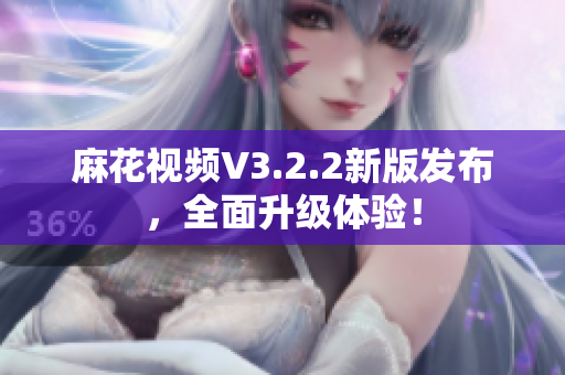 麻花视频V3.2.2新版发布，全面升级体验！