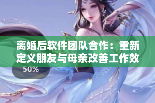 离婚后软件团队合作：重新定义朋友与母亲改善工作效率