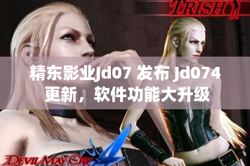 精东影业Jd07 发布 Jd074 更新，软件功能大升级