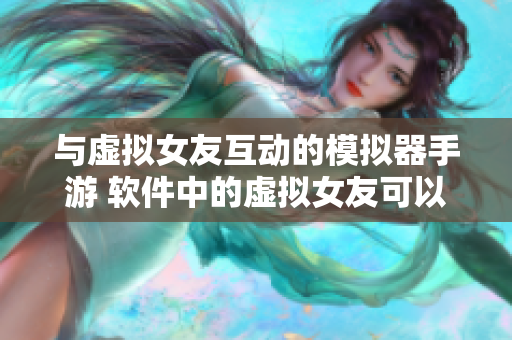 与虚拟女友互动的模拟器手游 软件中的虚拟女友可以做那个 