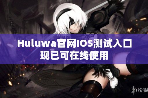 Huluwa官网IOS测试入口现已可在线使用