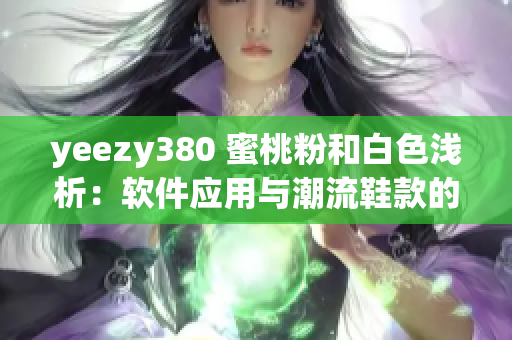 yeezy380 蜜桃粉和白色浅析：软件应用与潮流鞋款的碰撞