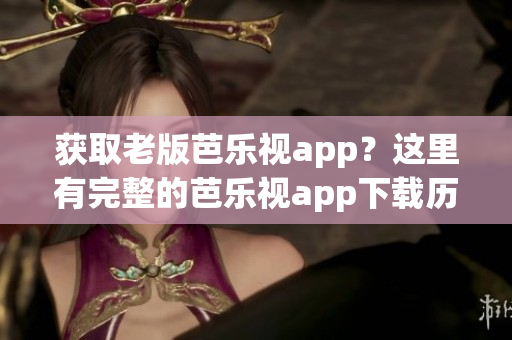 获取老版芭乐视app？这里有完整的芭乐视app下载历史记录！