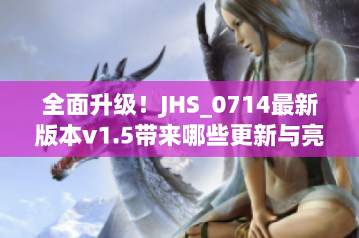 全面升级！JHS_0714最新版本v1.5带来哪些更新与亮点？